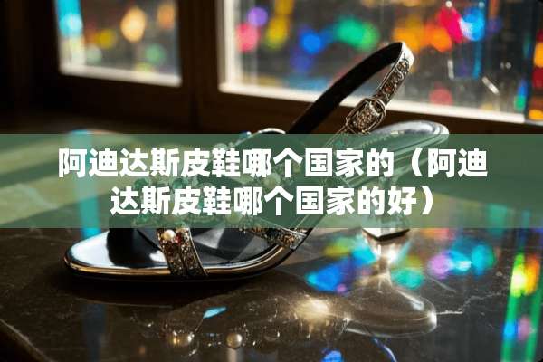 阿迪达斯皮鞋哪个国家的（阿迪达斯皮鞋哪个国家的好）