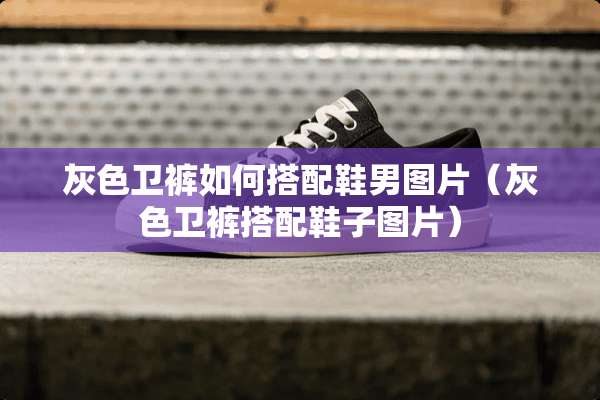灰色卫裤如何搭配鞋男图片（灰色卫裤搭配鞋子图片）