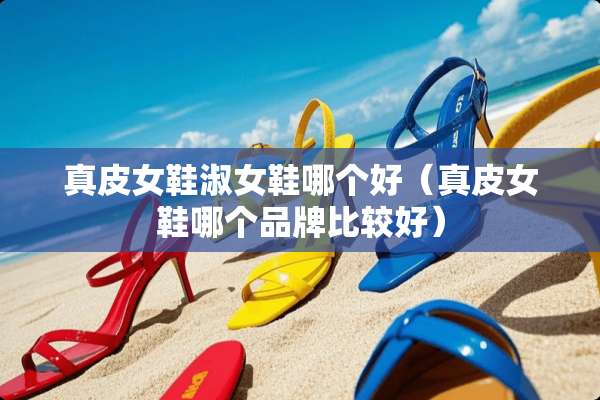 真皮女鞋淑女鞋哪个好（真皮女鞋哪个品牌比较好）