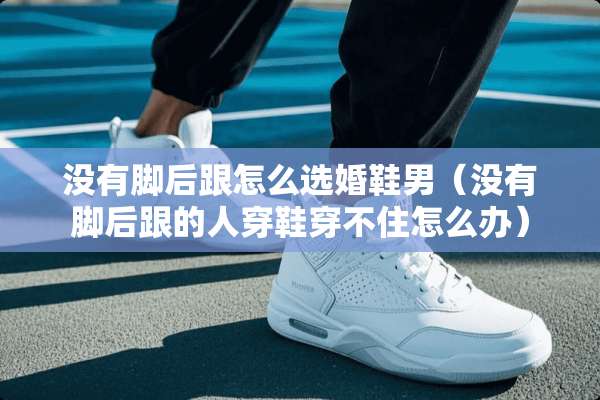 没有脚后跟怎么选婚鞋男（没有脚后跟的人穿鞋穿不住怎么办）