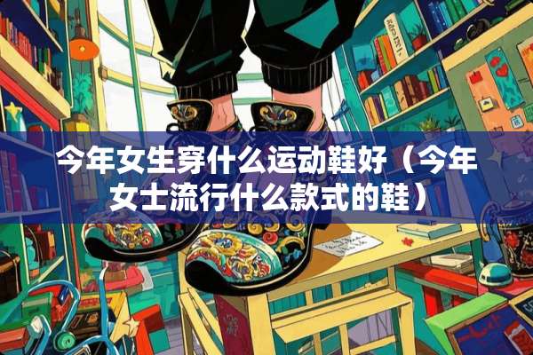 今年女生穿什么运动鞋好（今年女士流行什么款式的鞋）