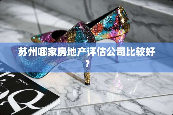 苏州哪家房地产评估公司比较好？