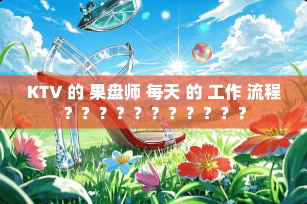 KTV 的 果盘师 每天 的 工作 流程？？？？？？？？？？？
