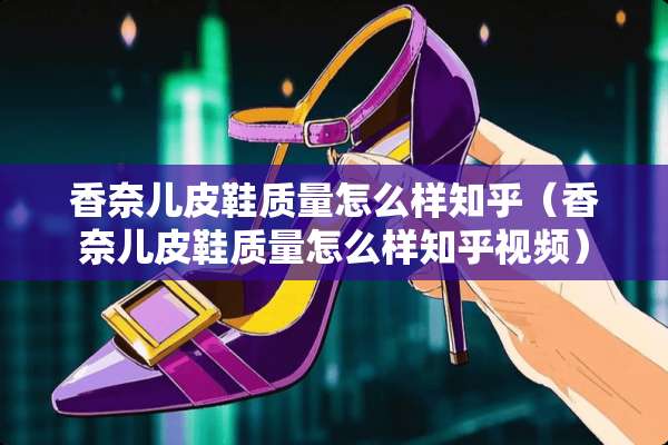香奈儿皮鞋质量怎么样知乎（香奈儿皮鞋质量怎么样知乎视频）