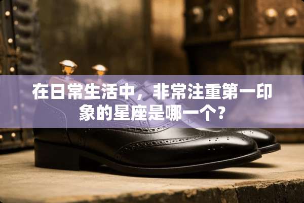 在日常生活中，非常注重第一印象的星座是哪一个？