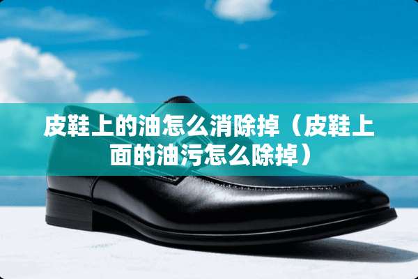 皮鞋上的油怎么消除掉（皮鞋上面的油污怎么除掉）