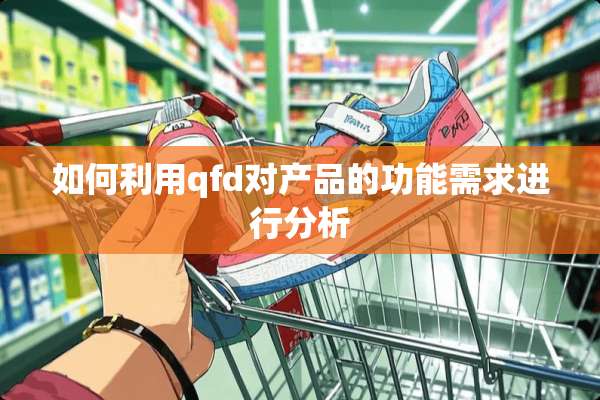 如何利用qfd对产品的功能需求进行分析