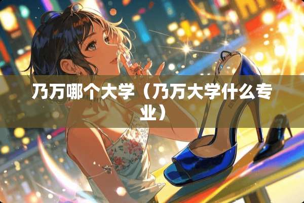 乃万哪个大学（乃万大学什么专业）