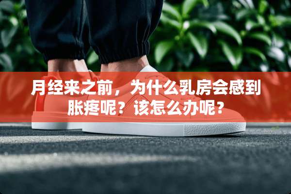 月经来之前，为什么*房会感到胀疼呢？该怎么办呢？