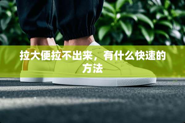 拉大便拉不出来，有什么快速的方法