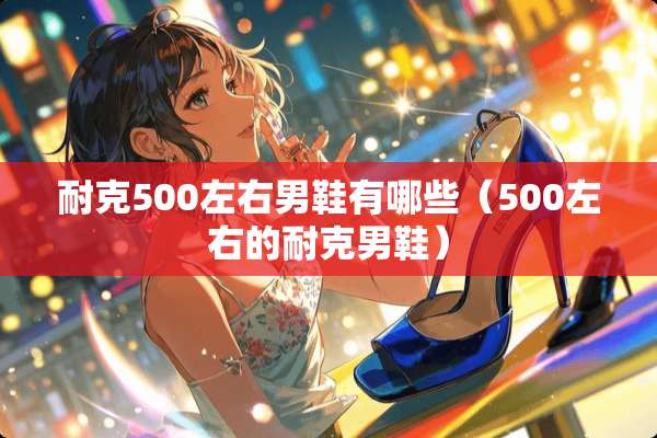 耐克500左右男鞋有哪些（500左右的耐克男鞋）