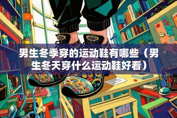 男生冬季穿的运动鞋有哪些（男生冬天穿什么运动鞋好看）