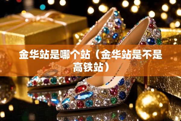 金华站是哪个站（金华站是不是高铁站）