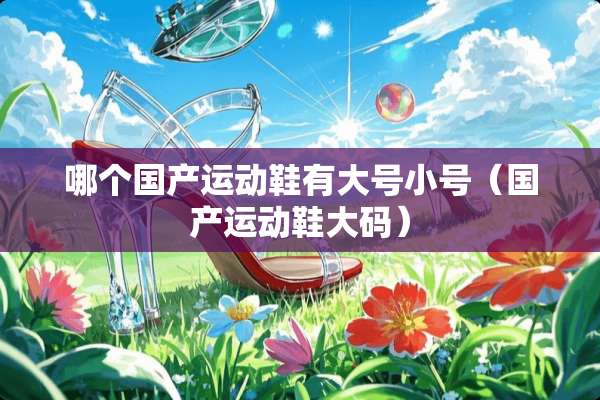 哪个国产运动鞋有大号小号（国产运动鞋大码）