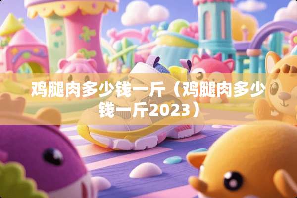 鸡腿肉多少钱一斤（鸡腿肉多少钱一斤2023）