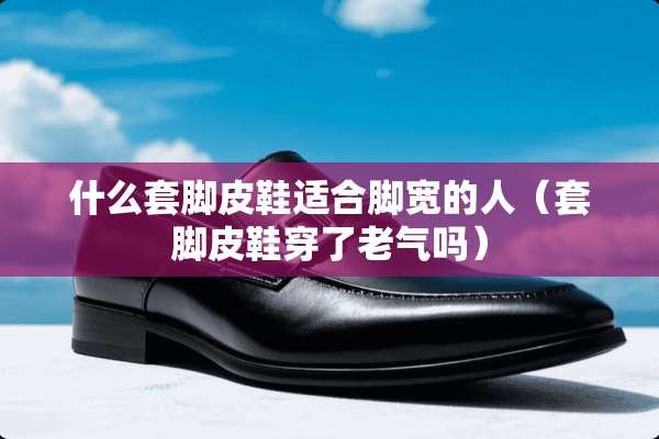 什么套脚皮鞋适合脚宽的人（套脚皮鞋穿了老气吗）