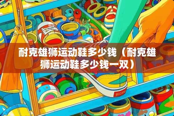 耐克雄狮运动鞋多少钱（耐克雄狮运动鞋多少钱一双）
