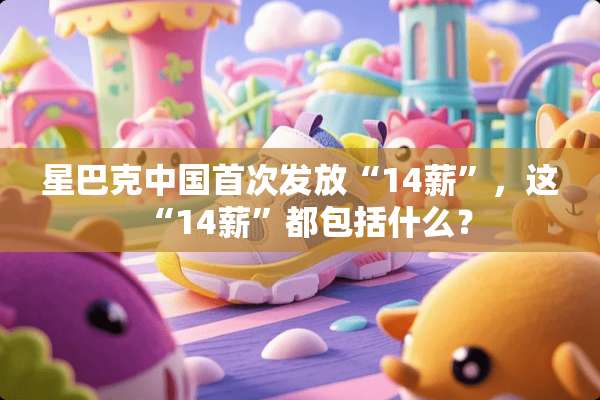 星巴克中国首次发放“14薪”，这“14薪”都包括什么？