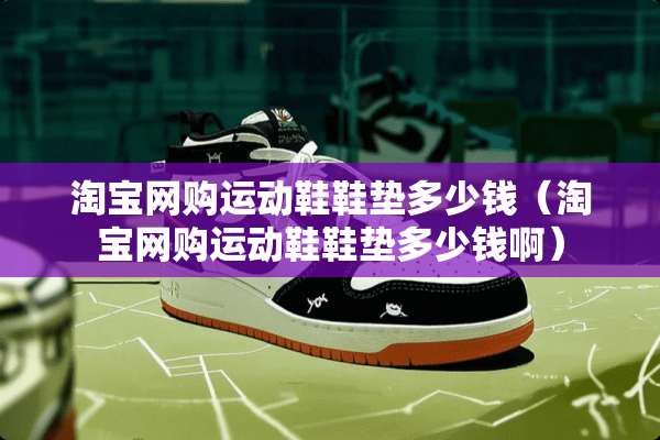 淘宝网购运动鞋鞋垫多少钱（淘宝网购运动鞋鞋垫多少钱啊）