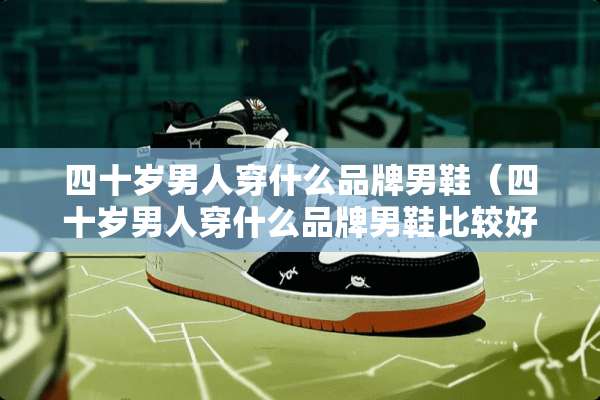 四十岁男人穿什么品牌男鞋（四十岁男人穿什么品牌男鞋比较好）