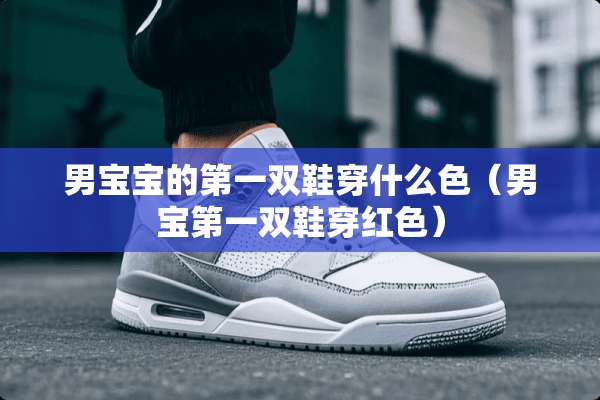 男宝宝的第一双鞋穿什么色（男宝第一双鞋穿红色）