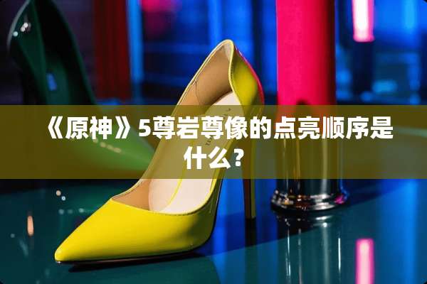 《原神》5尊岩尊像的点亮顺序是什么？