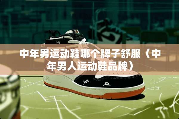 中年男运动鞋哪个牌子舒服（中年男人运动鞋品牌）