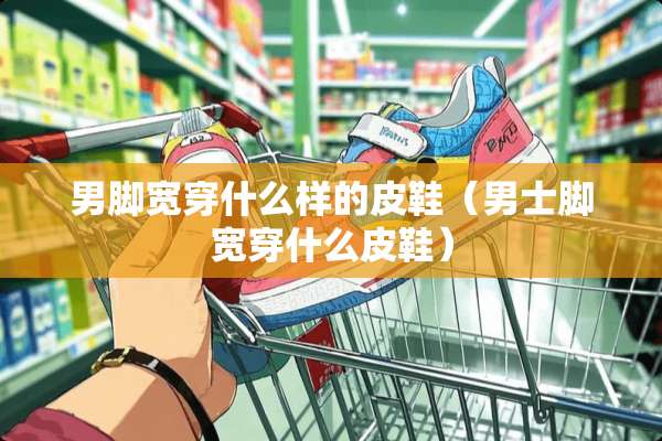 男脚宽穿什么样的皮鞋（男士脚宽穿什么皮鞋）