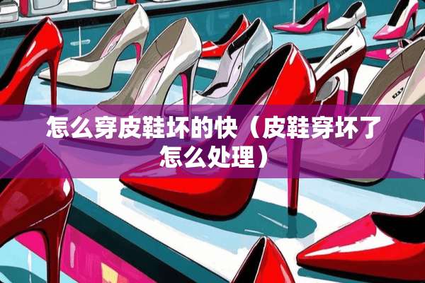 怎么穿皮鞋坏的快（皮鞋穿坏了怎么处理）
