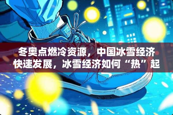 冬奥点燃冷资源，中国冰雪经济快速发展，冰雪经济如何“热”起来？