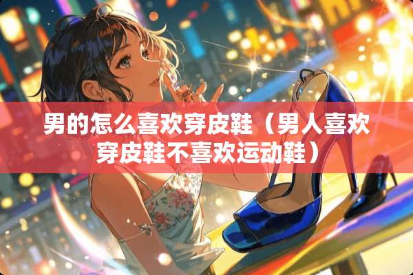 男的怎么喜欢穿皮鞋（男人喜欢穿皮鞋不喜欢运动鞋）