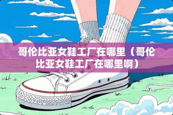 哥伦比亚女鞋工厂在哪里（哥伦比亚女鞋工厂在哪里啊）