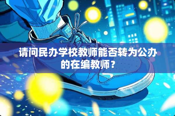 请问民办学校教师能否转为公办的在编教师？