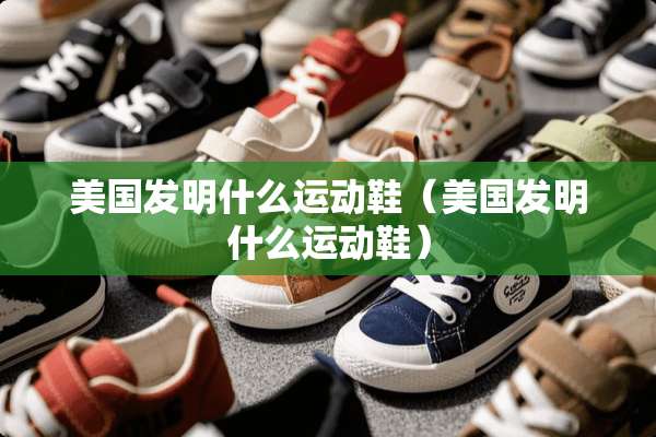 美国发明什么运动鞋（美国发明什么运动鞋）