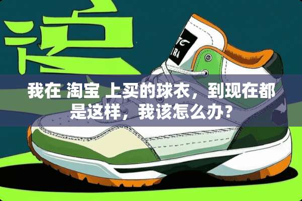 我在 淘宝 上买的球衣，到现在都是这样，我该怎么办？
