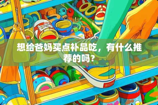 想给爸妈买点补品吃，有什么推荐的吗？
