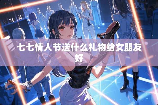 七七**节送什么礼物给女朋友好