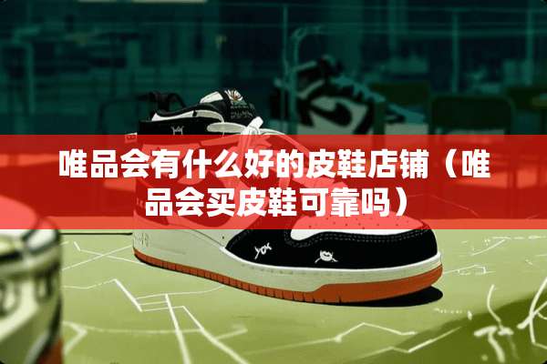 唯品会有什么好的皮鞋店铺（唯品会买皮鞋可靠吗）
