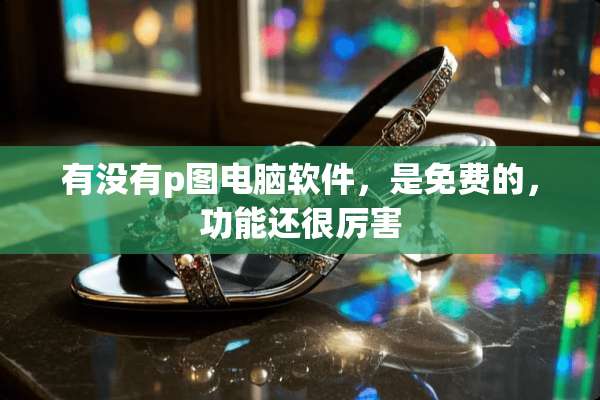 有没有p图电脑软件，是免费的，功能还很厉害