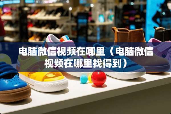 电脑微信视频在哪里（电脑微信视频在***得到）