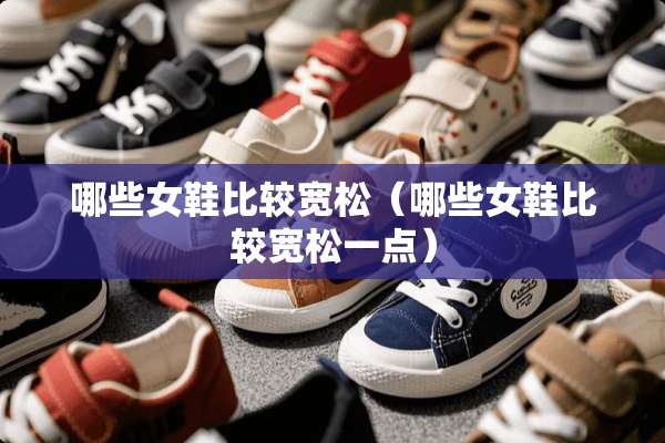 哪些女鞋比较宽松（哪些女鞋比较宽松一点）