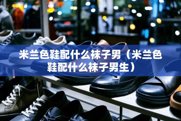 米兰色鞋配什么袜子男（米兰色鞋配什么袜子男生）