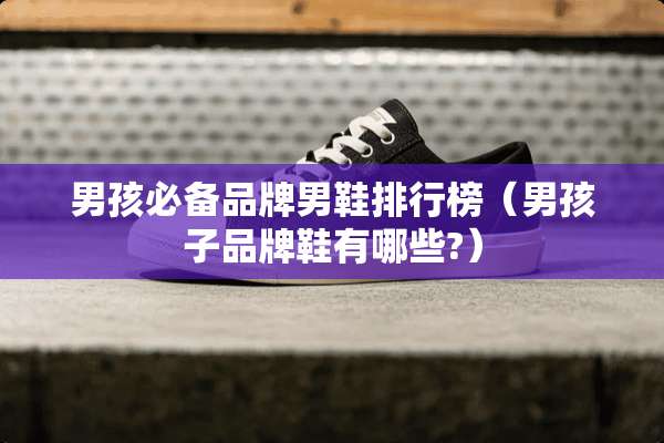男孩必备品牌男鞋排行榜（男孩子品牌鞋有哪些?）