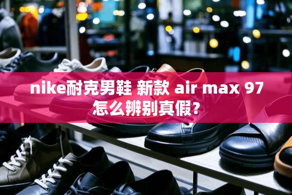 nike耐克男鞋 新款 air max 97怎么辨别真假？