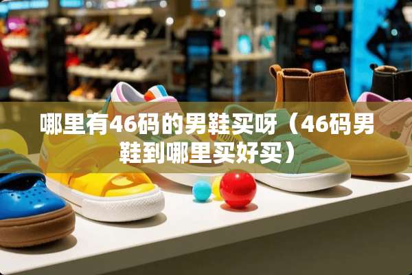 哪里有46码的男鞋买呀（46码男鞋到哪里买好买）