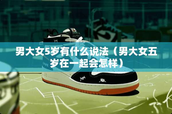 男大女5岁有什么说法（男大女五岁在一起会怎样）