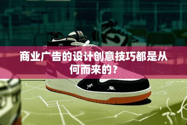 商业广告的设计创意技巧都是从何而来的？