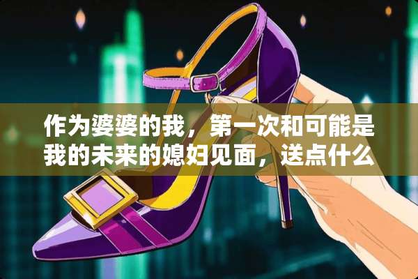 作为婆婆的我，第一次和可能是我的未来的媳妇见面，送点什么小礼物合适？