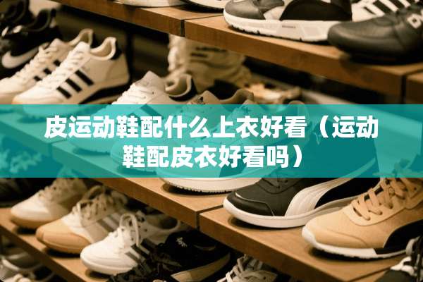 皮运动鞋配什么上衣好看（运动鞋配皮衣好看吗）