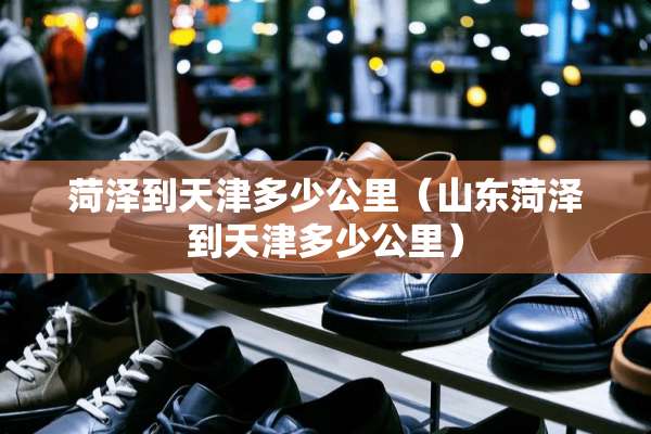 菏泽到天津多少公里（山东菏泽到天津多少公里）